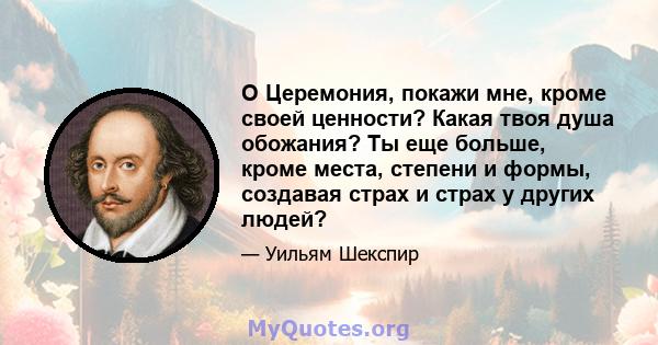 O Церемония, покажи мне, кроме своей ценности? Какая твоя душа обожания? Ты еще больше, кроме места, степени и формы, создавая страх и страх у других людей?