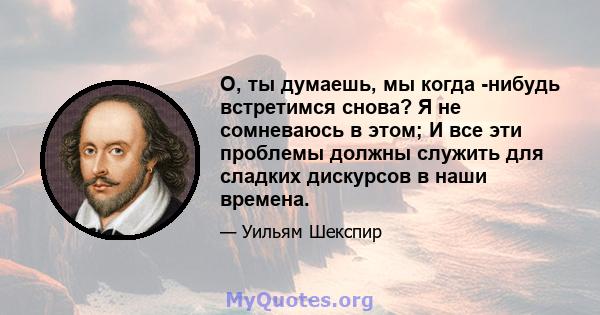 О, ты думаешь, мы когда -нибудь встретимся снова? Я не сомневаюсь в этом; И все эти проблемы должны служить для сладких дискурсов в наши времена.