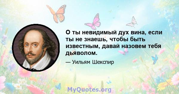 О ты невидимый дух вина, если ты не знаешь, чтобы быть известным, давай назовем тебя дьяволом.