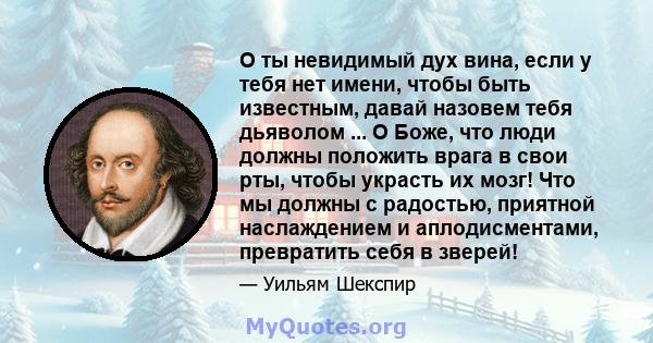 О ты невидимый дух вина, если у тебя нет имени, чтобы быть известным, давай назовем тебя дьяволом ... О Боже, что люди должны положить врага в свои рты, чтобы украсть их мозг! Что мы должны с радостью, приятной