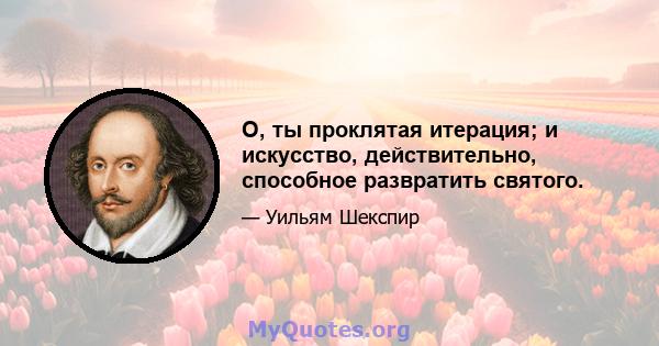 О, ты проклятая итерация; и искусство, действительно, способное развратить святого.