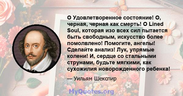 O Удовлетворенное состояние! О, черная, черная как смерть! O Lined Soul, которая изо всех сил пытается быть свободным, искусство более помолвлено! Помогите, ангелы! Сделайте анализ! Лук, упрямые колени! И, сердце со