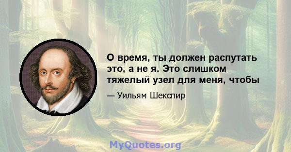 О время, ты должен распутать это, а не я. Это слишком тяжелый узел для меня, чтобы