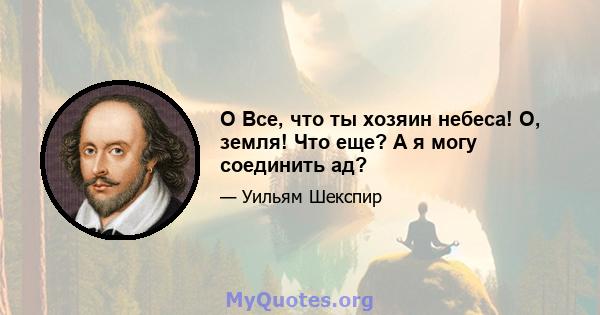 O Все, что ты хозяин небеса! О, земля! Что еще? А я могу соединить ад?