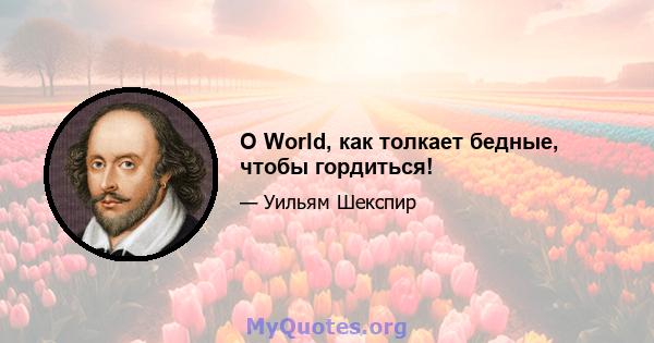 O World, как толкает бедные, чтобы гордиться!