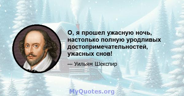 О, я прошел ужасную ночь, настолько полную уродливых достопримечательностей, ужасных снов!