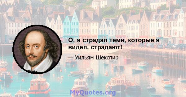 О, я страдал теми, которые я видел, страдают!