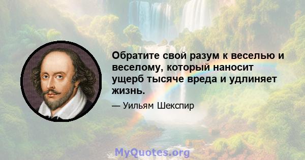 Обратите свой разум к веселью и веселому, который наносит ущерб тысяче вреда и удлиняет жизнь.