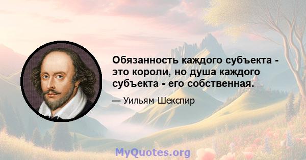 Обязанность каждого субъекта - это короли, но душа каждого субъекта - его собственная.