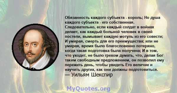 Обязанность каждого субъекта - король; Но душа каждого субъекта - его собственная. Следовательно, если каждый солдат в войнах делает, как каждый больной человек в своей постели, вымывает каждую мотуль из его совести; И