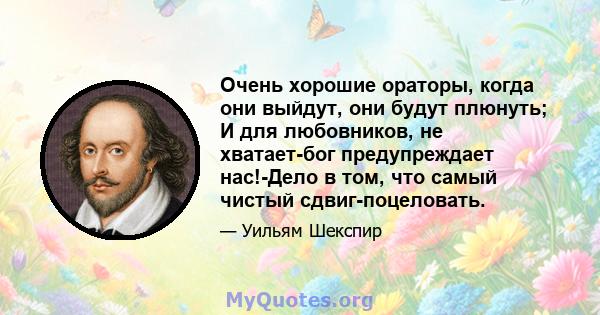 Очень хорошие ораторы, когда они выйдут, они будут плюнуть; И для любовников, не хватает-бог предупреждает нас!-Дело в том, что самый чистый сдвиг-поцеловать.