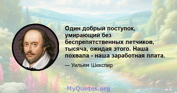 Один добрый поступок, умирающий без беспрепятственных летчиков, тысяча, ожидая этого. Наша похвала - наша заработная плата.