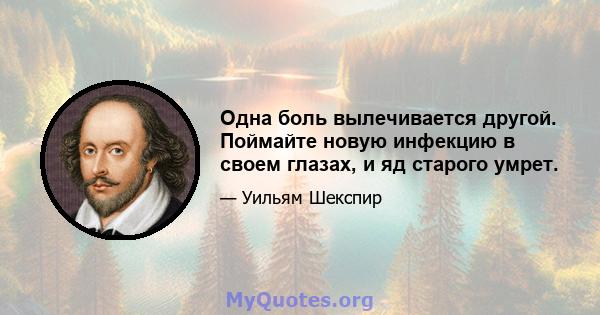 Одна боль вылечивается другой. Поймайте новую инфекцию в своем глазах, и яд старого умрет.