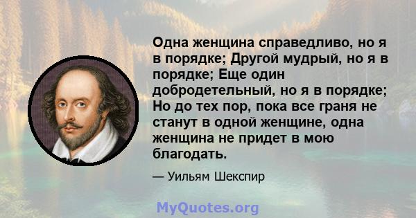 Одна женщина справедливо, но я в порядке; Другой мудрый, но я в порядке; Еще один добродетельный, но я в порядке; Но до тех пор, пока все граня не станут в одной женщине, одна женщина не придет в мою благодать.