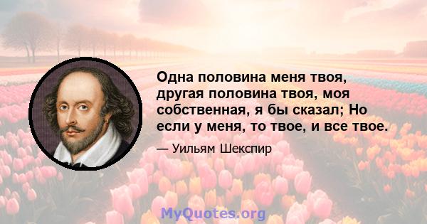 Одна половина меня твоя, другая половина твоя, моя собственная, я бы сказал; Но если у меня, то твое, и все твое.