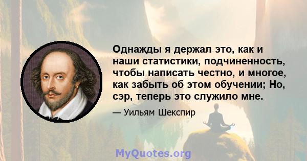 Однажды я держал это, как и наши статистики, подчиненность, чтобы написать честно, и многое, как забыть об этом обучении; Но, сэр, теперь это служило мне.