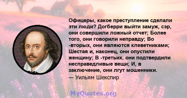 Офицеры, какое преступление сделали эти люди? Догберри выйти замуж, сэр, они совершили ложный отчет; Более того, они говорили неправду; Во -вторых, они являются клеветниками; Шестая и, наконец, они опустили женщину; В