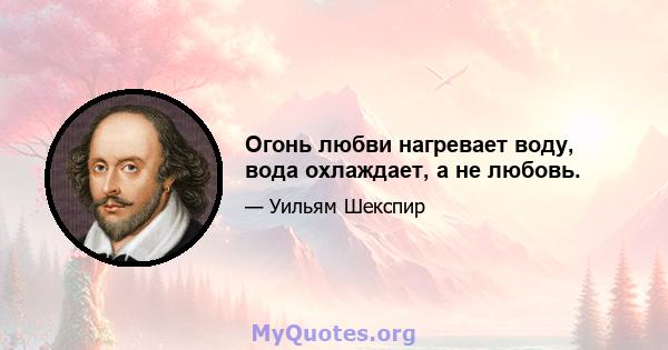 Огонь любви нагревает воду, вода охлаждает, а не любовь.