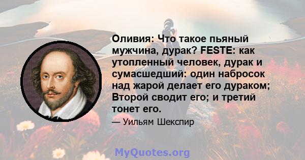 Оливия: Что такое пьяный мужчина, дурак? FESTE: как утопленный человек, дурак и сумасшедший: один набросок над жарой делает его дураком; Второй сводит его; и третий тонет его.