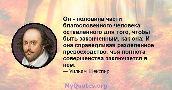 Он - половина части благословенного человека, оставленного для того, чтобы быть законченным, как она; И она справедливая разделенное превосходство, чья полнота совершенства заключается в нем.