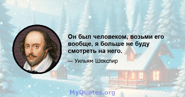 Он был человеком, возьми его вообще, я больше не буду смотреть на него.