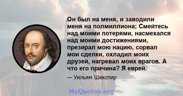 Он был на меня, и заводили меня на полмиллиона; Смейтесь над моими потерями, насмехался над моими достижениями, презирал мою нацию, сорвал мои сделки, охладил моих друзей, нагревал моих врагов. А что его причина? Я