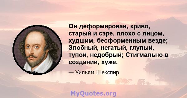 Он деформирован, криво, старый и сэре, плохо с лицом, худшим, бесформенным везде; Злобный, негатый, глупый, тупой, недобрый; Стигмально в создании, хуже.