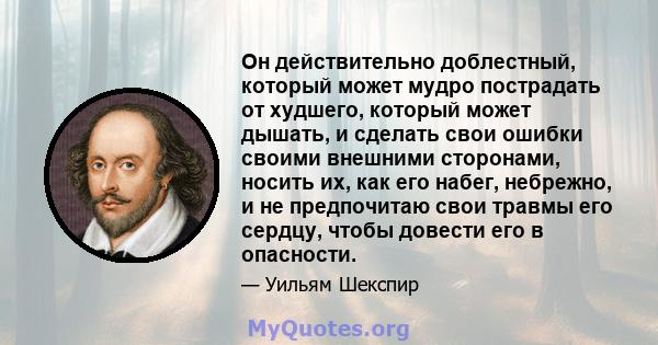 Он действительно доблестный, который может мудро пострадать от худшего, который может дышать, и сделать свои ошибки своими внешними сторонами, носить их, как его набег, небрежно, и не предпочитаю свои травмы его сердцу, 