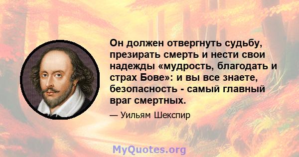 Он должен отвергнуть судьбу, презирать смерть и нести свои надежды «мудрость, благодать и страх Бове»: и вы все знаете, безопасность - самый главный враг смертных.