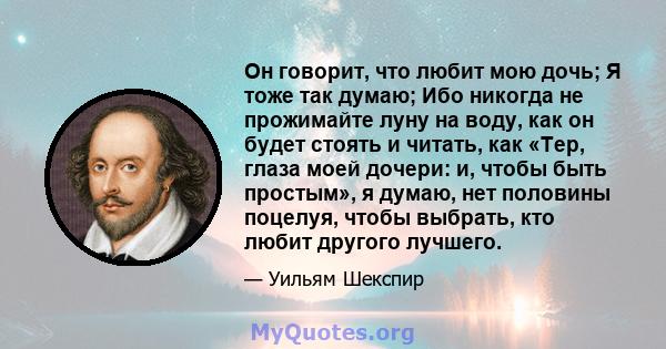 Он говорит, что любит мою дочь; Я тоже так думаю; Ибо никогда не прожимайте луну на воду, как он будет стоять и читать, как «Тер, глаза моей дочери: и, чтобы быть простым», я думаю, нет половины поцелуя, чтобы выбрать,