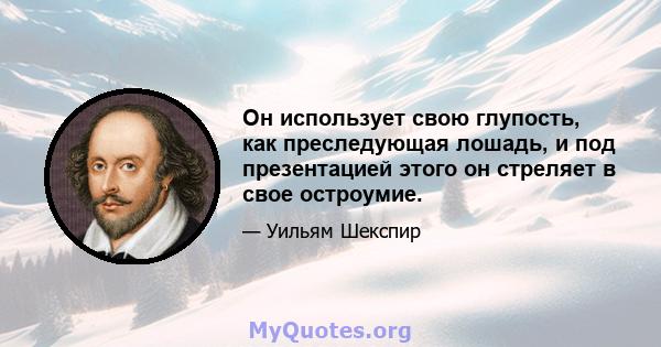 Он использует свою глупость, как преследующая лошадь, и под презентацией этого он стреляет в свое остроумие.