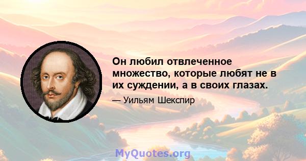 Он любил отвлеченное множество, которые любят не в их суждении, а в своих глазах.