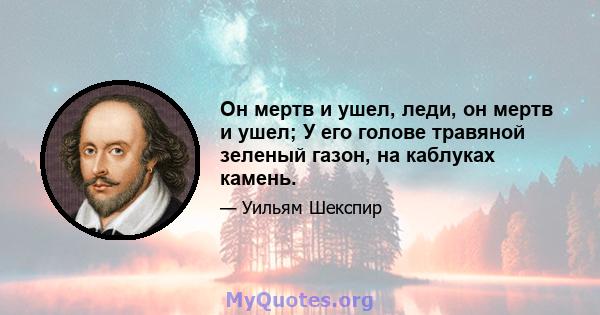 Он мертв и ушел, леди, он мертв и ушел; У его голове травяной зеленый газон, на каблуках камень.