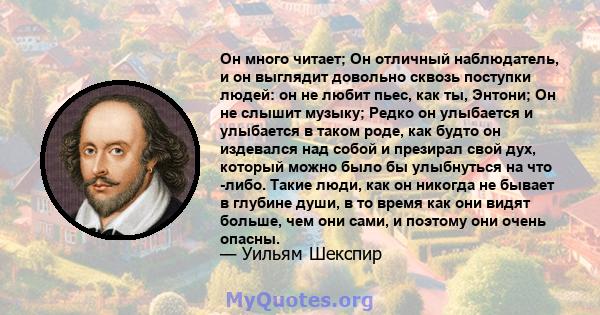 Он много читает; Он отличный наблюдатель, и он выглядит довольно сквозь поступки людей: он не любит пьес, как ты, Энтони; Он не слышит музыку; Редко он улыбается и улыбается в таком роде, как будто он издевался над