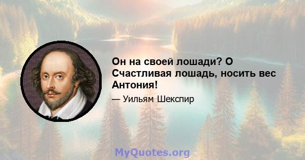 Он на своей лошади? O Счастливая лошадь, носить вес Антония!