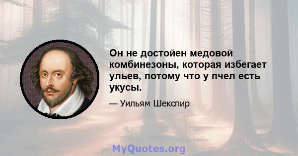 Он не достойен медовой комбинезоны, которая избегает ульев, потому что у пчел есть укусы.