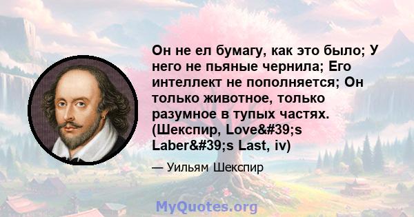 Он не ел бумагу, как это было; У него не пьяные чернила; Его интеллект не пополняется; Он только животное, только разумное в тупых частях. (Шекспир, Love's Laber's Last, iv)