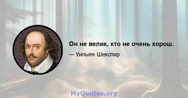 Он не велик, кто не очень хорош.