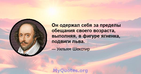 Он одержал себя за пределы обещания своего возраста, выполняя, в фигуре ягненка, подвиги льва.