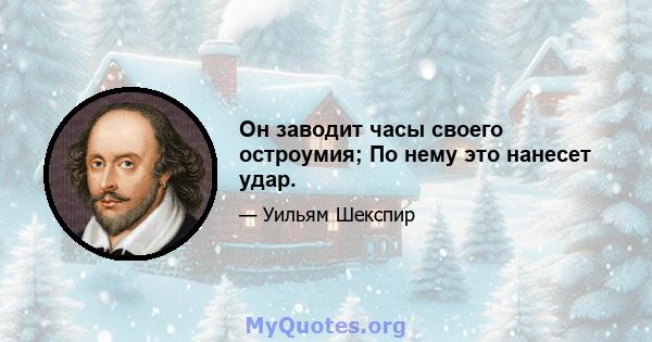 Он заводит часы своего остроумия; По нему это нанесет удар.