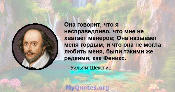 Она говорит, что я несправедливо, что мне не хватает манеров; Она называет меня гордым, и что она не могла любить меня, были такими же редкими, как Феникс.