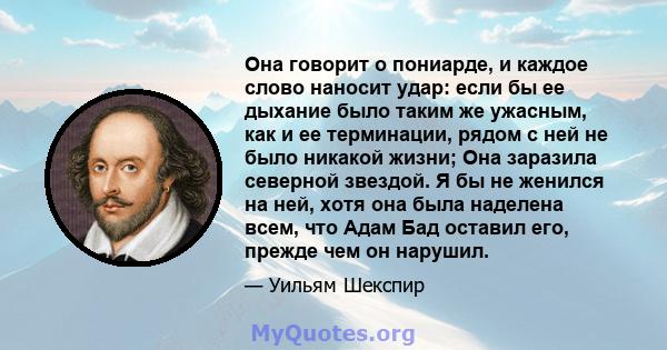 Она говорит о пониарде, и каждое слово наносит удар: если бы ее дыхание было таким же ужасным, как и ее терминации, рядом с ней не было никакой жизни; Она заразила северной звездой. Я бы не женился на ней, хотя она была 