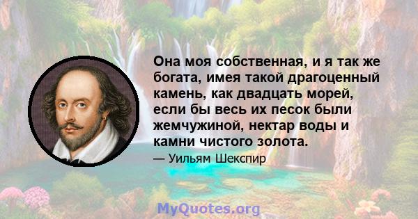 Она моя собственная, и я так же богата, имея такой драгоценный камень, как двадцать морей, если бы весь их песок были жемчужиной, нектар воды и камни чистого золота.