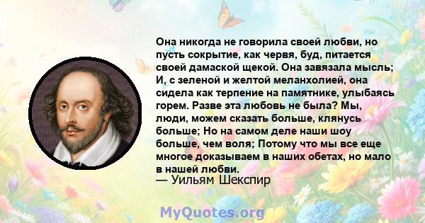 Она никогда не говорила своей любви, но пусть сокрытие, как червя, буд, питается своей дамаской щекой. Она завязала мысль; И, с зеленой и желтой меланхолией, она сидела как терпение на памятнике, улыбаясь горем. Разве