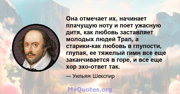 Она отмечает их, начинает плачущую ноту и поет ужасную дитя, как любовь заставляет молодых людей Трал, а старики-как любовь в глупости, глупая, ее тяжелый гимн все еще заканчивается в горе, и все еще хор эхо-ответ так.