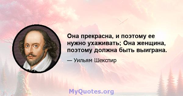 Она прекрасна, и поэтому ее нужно ухаживать; Она женщина, поэтому должна быть выиграна.