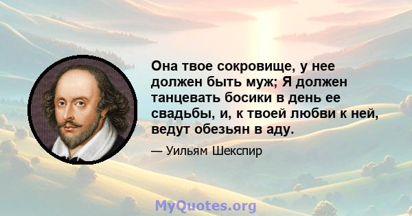 Она твое сокровище, у нее должен быть муж; Я должен танцевать босики в день ее свадьбы, и, к твоей любви к ней, ведут обезьян в аду.