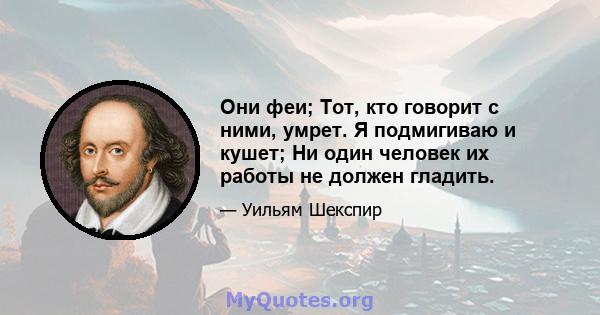 Они феи; Тот, кто говорит с ними, умрет. Я подмигиваю и кушет; Ни один человек их работы не должен гладить.