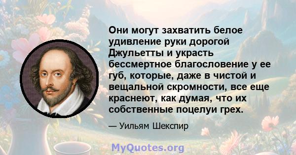 Они могут захватить белое удивление руки дорогой Джульетты и украсть бессмертное благословение у ее губ, которые, даже в чистой и вещальной скромности, все еще краснеют, как думая, что их собственные поцелуи грех.