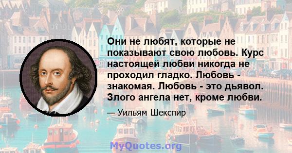 Они не любят, которые не показывают свою любовь. Курс настоящей любви никогда не проходил гладко. Любовь - знакомая. Любовь - это дьявол. Злого ангела нет, кроме любви.